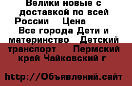 Велики новые с доставкой по всей России  › Цена ­ 700 - Все города Дети и материнство » Детский транспорт   . Пермский край,Чайковский г.